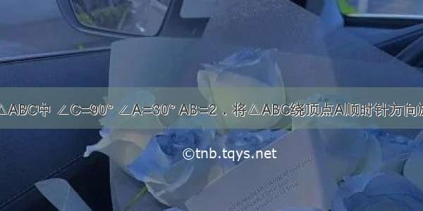 如图 在Rt△ABC中 ∠C=90° ∠A=30° AB=2．将△ABC绕顶点A顺时针方向旋转至△AB