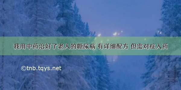 我用中药治好了老人的糖尿病 有详细配方 但需对症入药