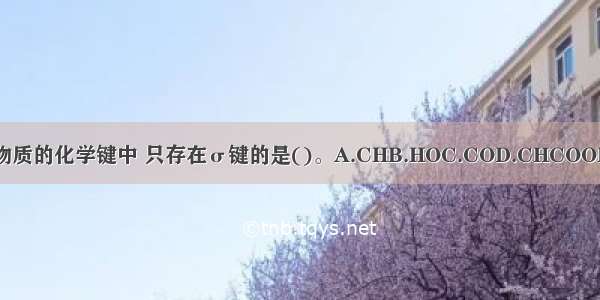 下列各物质的化学键中 只存在σ键的是()。A.CHB.HOC.COD.CHCOOHABCD