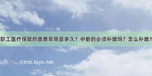 职工医疗保险的缴费年限是多久？中断的必须补缴吗？怎么补缴？