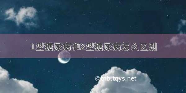 1型糖尿病和2型糖尿病怎么区别