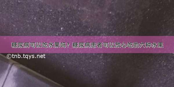 糖尿病可以吃水果吗？糖尿病患者可以放心吃的六种水果