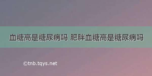 血糖高是糖尿病吗 肥胖血糖高是糖尿病吗