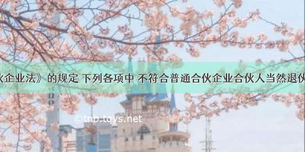 根据《合伙企业法》的规定 下列各项中 不符合普通合伙企业合伙人当然退伙情形的是(