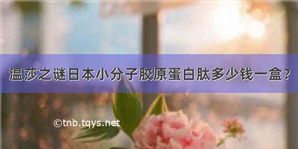 温莎之谜日本小分子胶原蛋白肽多少钱一盒？