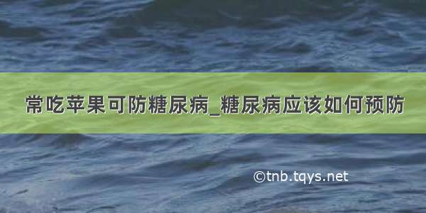 常吃苹果可防糖尿病_糖尿病应该如何预防