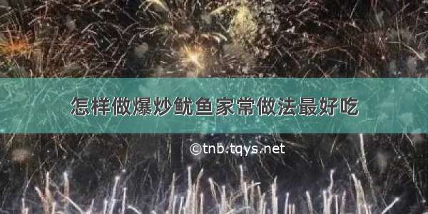 怎样做爆炒鱿鱼家常做法最好吃