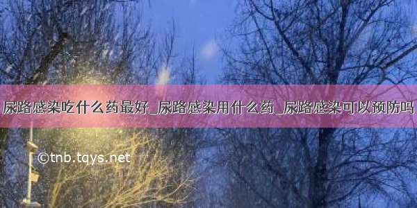 尿路感染吃什么药最好_尿路感染用什么药_尿路感染可以预防吗