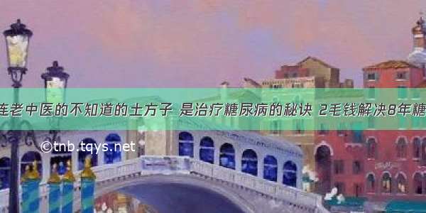 这些连老中医的不知道的土方子 是治疗糖尿病的秘诀 2毛钱解决8年糖尿病！