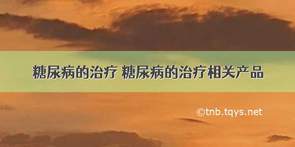 糖尿病的治疗 糖尿病的治疗相关产品