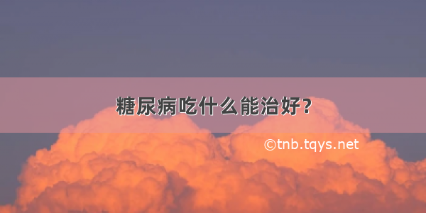 糖尿病吃什么能治好？