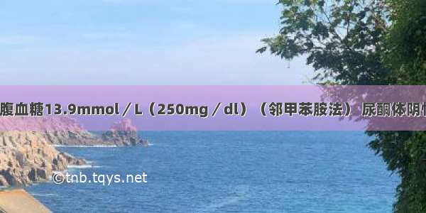 糖尿病患者空腹血糖13.9mmol／L（250mg／dl）（邻甲苯胺法） 尿酮体阴性 尿蛋白（++