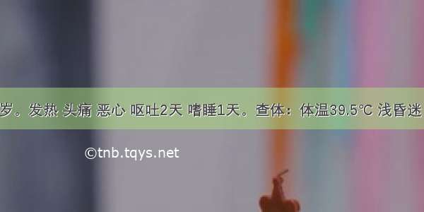 患儿 7岁。发热 头痛 恶心 呕吐2天 嗜睡1天。查体：体温39.5℃ 浅昏迷 瞳孔等