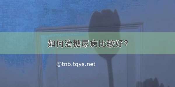 如何治糖尿病比较好？