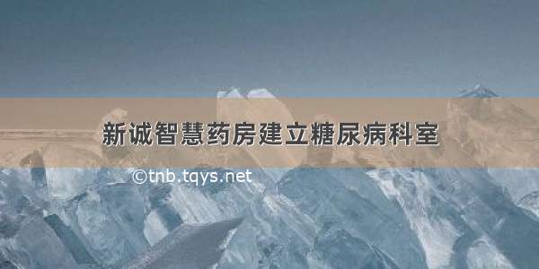 新诚智慧药房建立糖尿病科室