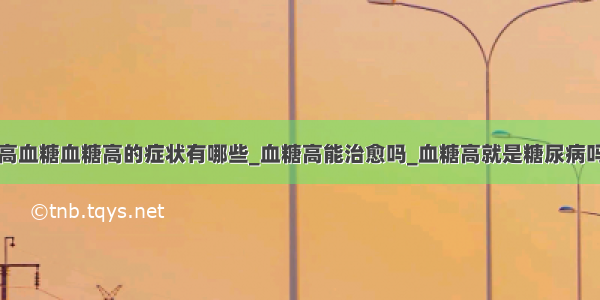 高血糖血糖高的症状有哪些_血糖高能治愈吗_血糖高就是糖尿病吗