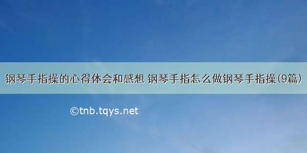 钢琴手指操的心得体会和感想 钢琴手指怎么做钢琴手指操(9篇)