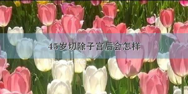 45岁切除子宫后会怎样