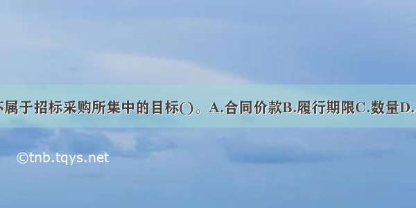 下列哪项不属于招标采购所集中的目标()。A.合同价款B.履行期限C.数量D.质量ABCD