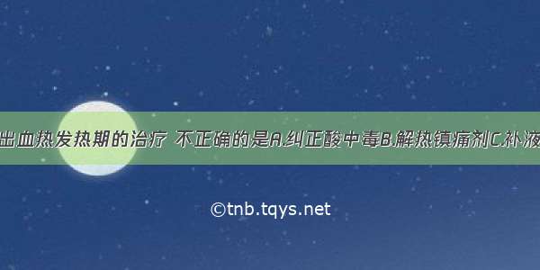 下列流行性出血热发热期的治疗 不正确的是A.纠正酸中毒B.解热镇痛剂C.补液D.纠正电解