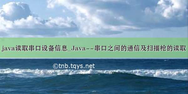 java读取串口设备信息_Java--串口之间的通信及扫描枪的读取