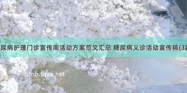 糖尿病护理门诊宣传周活动方案范文汇总 糖尿病义诊活动宣传稿(3篇)