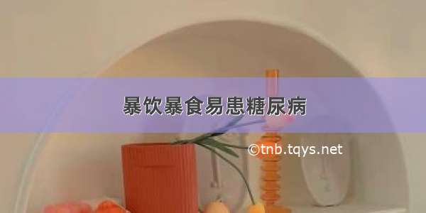 暴饮暴食易患糖尿病