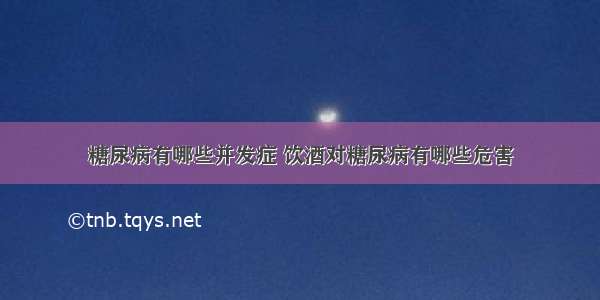 糖尿病有哪些并发症 饮酒对糖尿病有哪些危害