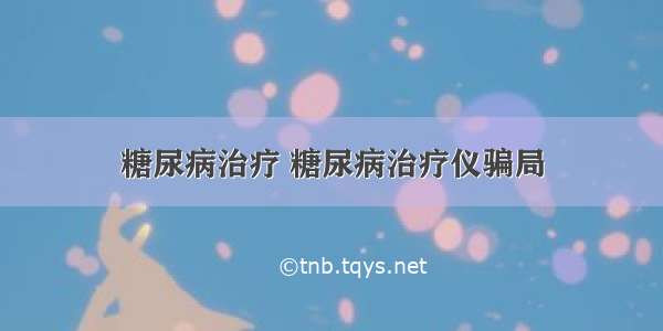 糖尿病治疗 糖尿病治疗仪骗局