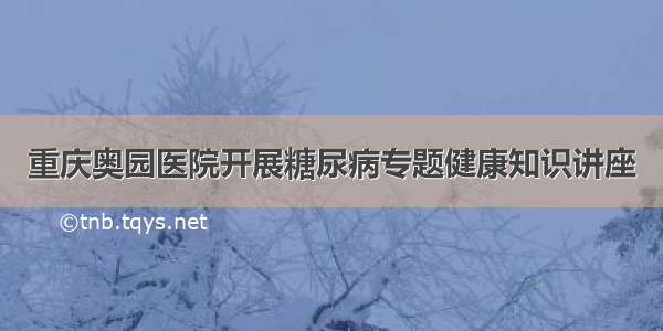 重庆奥园医院开展糖尿病专题健康知识讲座