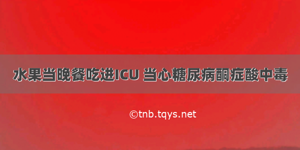 水果当晚餐吃进ICU 当心糖尿病酮症酸中毒