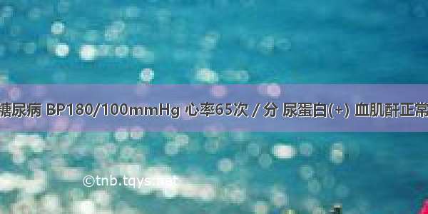 高血压合并糖尿病 BP180/100mmHg 心率65次／分 尿蛋白(+) 血肌酐正常 选用下列哪