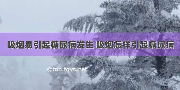 吸烟易引起糖尿病发生 吸烟怎样引起糖尿病