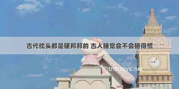 古代枕头都是硬邦邦的 古人睡觉会不会硌得慌