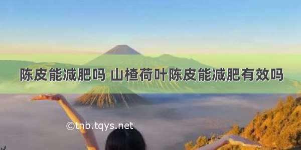 陈皮能减肥吗 山楂荷叶陈皮能减肥有效吗