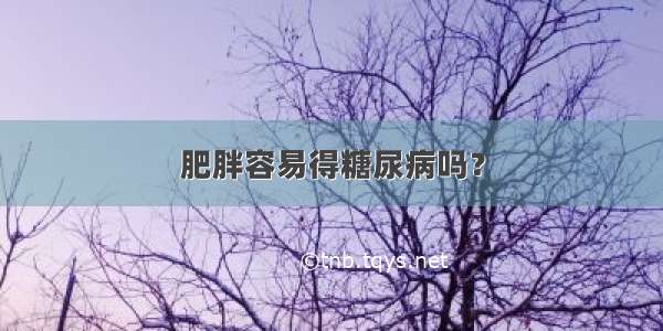 肥胖容易得糖尿病吗？