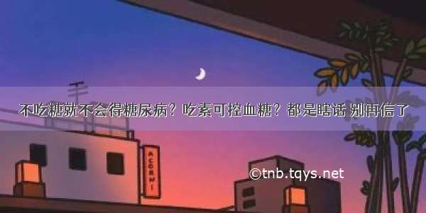 不吃糖就不会得糖尿病？吃素可控血糖？都是瞎话 别再信了