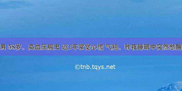 患者 男 58岁。高血压病史 近1年常觉心慌 气短。昨夜睡眠中突然憋醒 胸闷 