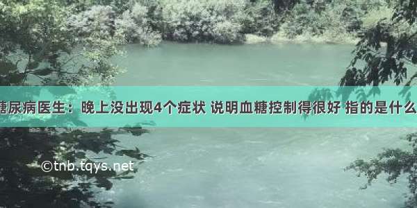 糖尿病医生：晚上没出现4个症状 说明血糖控制得很好 指的是什么？