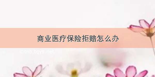 商业医疗保险拒赔怎么办