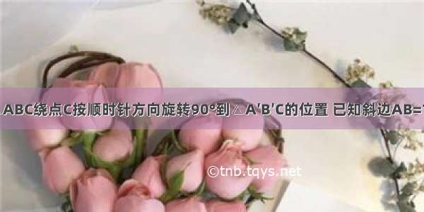 如图 将Rt△ABC绕点C按顺时针方向旋转90°到△A′B′C的位置 已知斜边AB=10cm BC=6