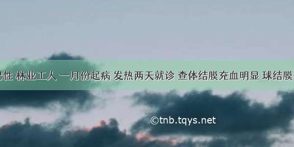 患者 男性 林业工人 一月份起病 发热两天就诊 查体结膜充血明显 球结膜水肿 胸