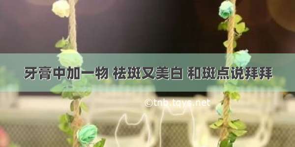 牙膏中加一物 祛斑又美白 和斑点说拜拜