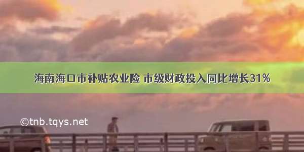 海南海口市补贴农业险 市级财政投入同比增长31%