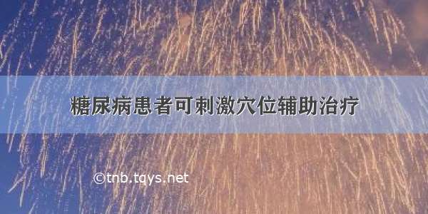 糖尿病患者可刺激穴位辅助治疗