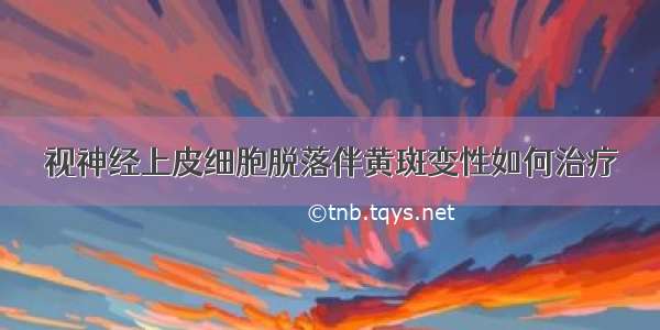 视神经上皮细胞脱落伴黄斑变性如何治疗