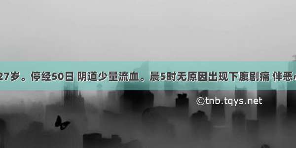 已婚女性 27岁。停经50日 阴道少量流血。晨5时无原因出现下腹剧痛 伴恶心呕吐及一