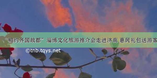 “相约齐国故都”淄博文化旅游推介会走进济南 惠民礼包送游客