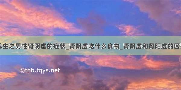 养生之男性肾阴虚的症状_肾阴虚吃什么食物_肾阴虚和肾阳虚的区别