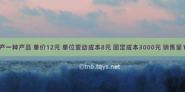 某企业生产一种产品 单价12元 单位变动成本8元 固定成本3000元 销售量1000件 所